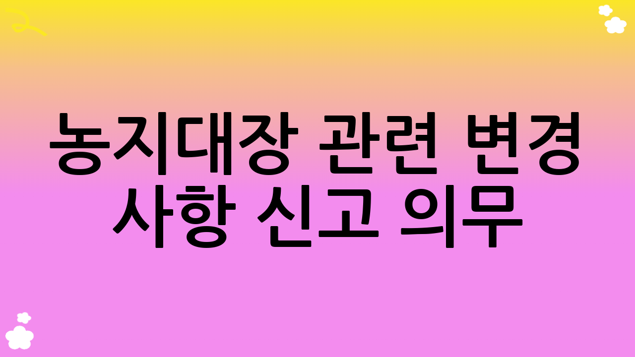 농지대장 관련 변경 사항 신고 의무