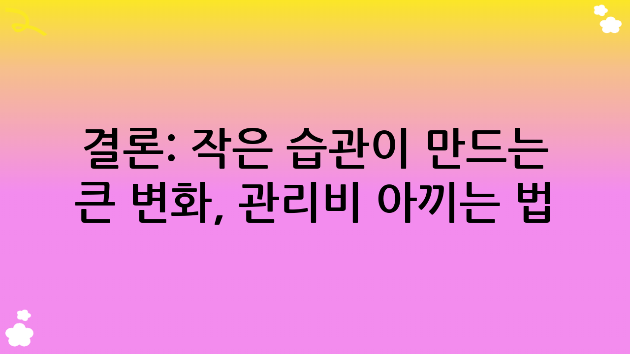 결론: 작은 습관이 만드는 큰 변화, 관리비 아끼는 법!