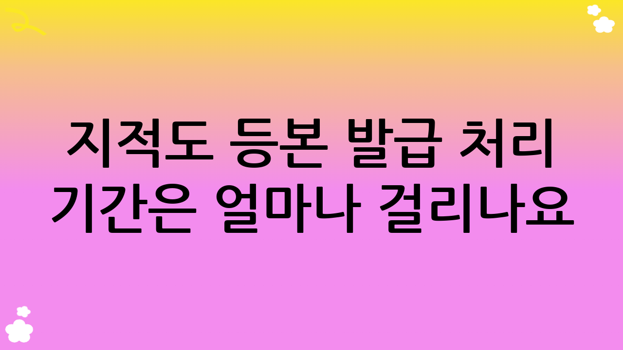 지적도 등본 발급 처리 기간은 얼마나 걸리나요?
