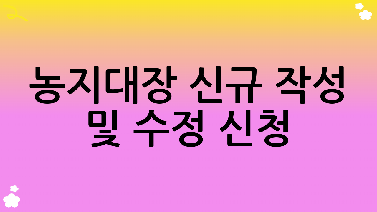 농지대장 신규 작성 및 수정 신청