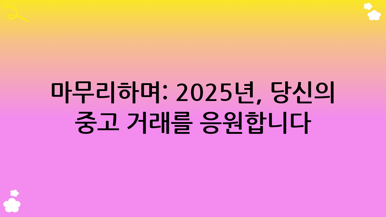 마무리하며: 2025년, 당신의 중고 거래를 응원합니다!