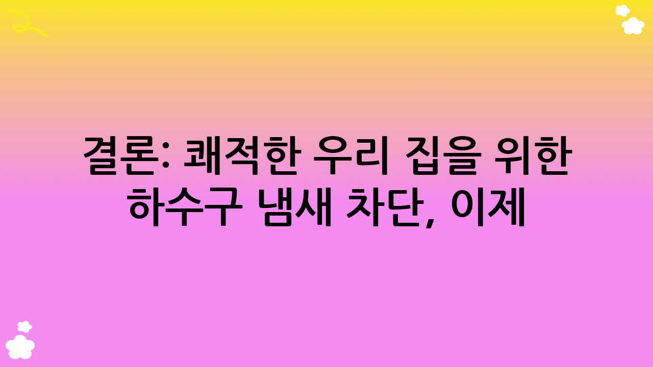 결론: 쾌적한 우리 집을 위한 하수구 냄새 차단, 이제 시작하세요!