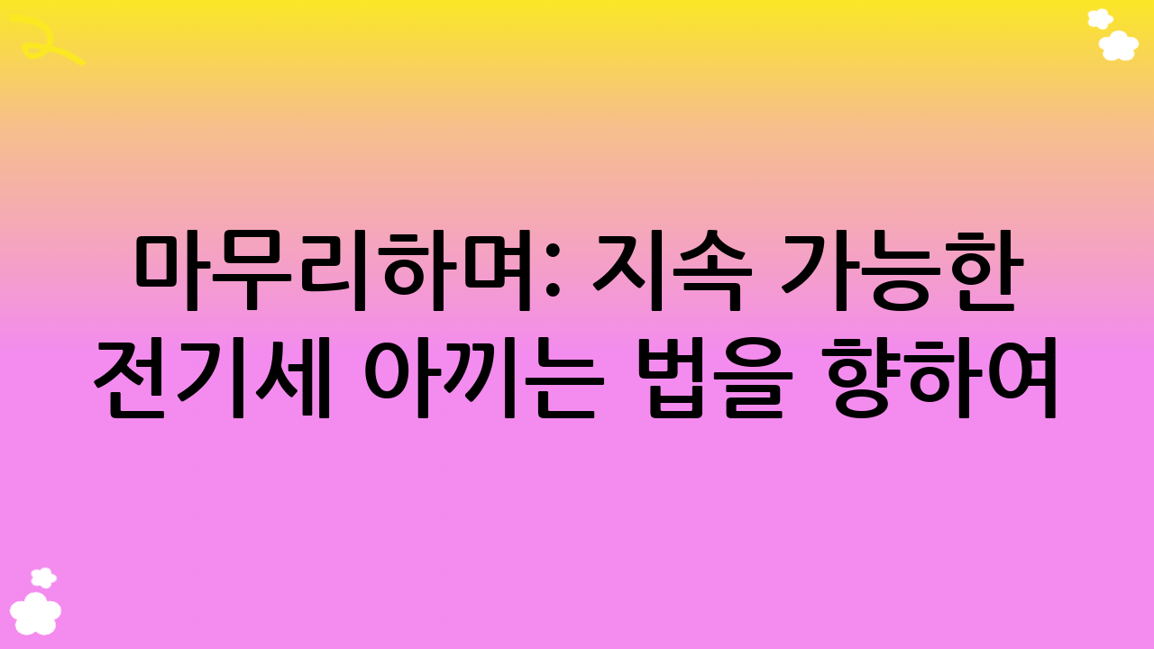 마무리하며: 지속 가능한 전기세 아끼는 법을 향하여